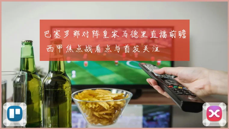 巴塞罗那对阵皇家马德里直播前瞻 西甲焦点战看点与首发关注