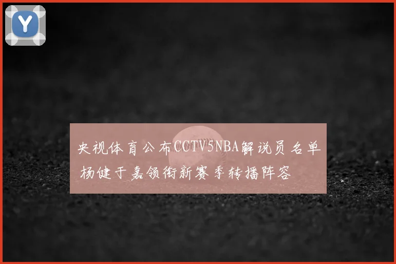央视体育公布CCTV5NBA解说员名单 杨健于嘉领衔新赛季转播阵容