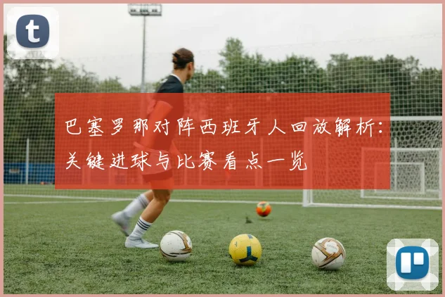 巴塞罗那对阵西班牙人回放解析:关键进球与比赛看点一览